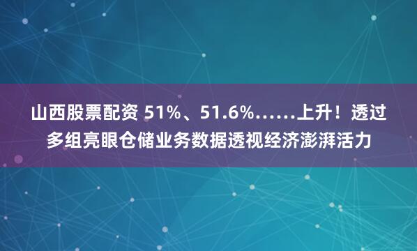 山西股票配资 51%、51.6%……上升！透过多组亮眼仓储业务数据透视经济澎湃活力