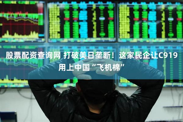 股票配资查询网 打破美日垄断！这家民企让C919用上中国“飞机棉”