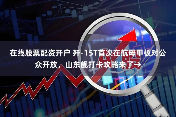 在线股票配资开户 歼-15T首次在航母甲板对公众开放，山东舰打卡攻略来了→
