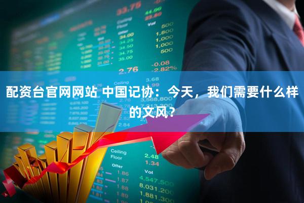 配资台官网网站 中国记协：今天，我们需要什么样的文风？