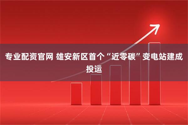 专业配资官网 雄安新区首个“近零碳”变电站建成投运