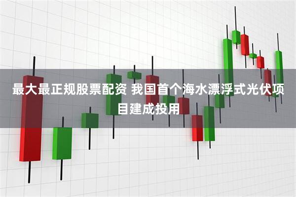 最大最正规股票配资 我国首个海水漂浮式光伏项目建成投用