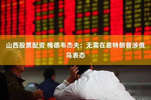 山西股票配资 梅德韦杰夫：无需在意特朗普涉俄乌表态