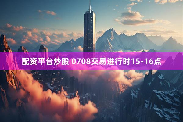 配资平台炒股 0708交易进行时15-16点