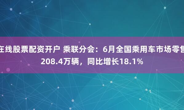 在线股票配资开户 乘联分会：6月全国乘用车市场零售208.4万辆，同比增长18.1%