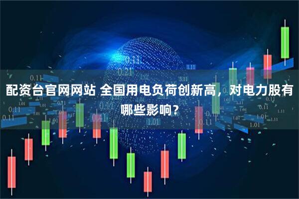 配资台官网网站 全国用电负荷创新高，对电力股有哪些影响？
