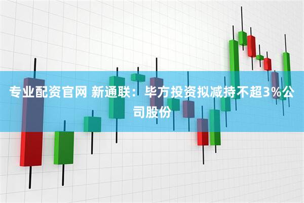 专业配资官网 新通联：毕方投资拟减持不超3%公司股份
