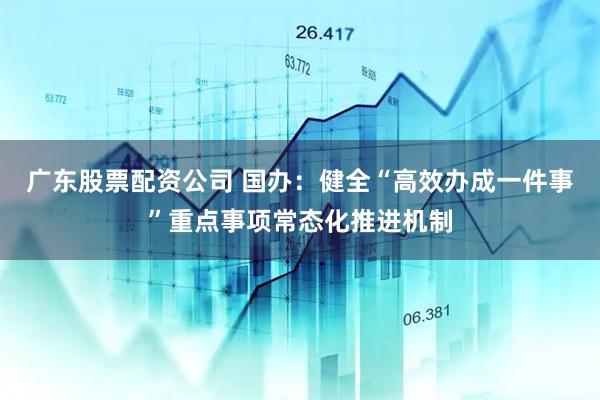 广东股票配资公司 国办：健全“高效办成一件事”重点事项常态化推进机制