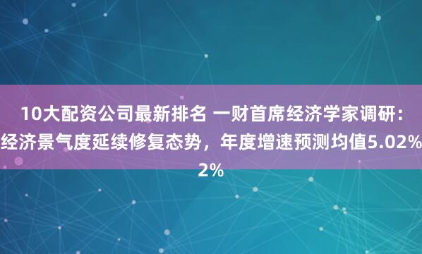 10大配资公司最新排名 一财首席经济学家调研：经济景气度延续修复态势，年度增速预测均值5.02%