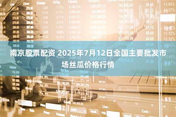 南京股票配资 2025年7月12日全国主要批发市场丝瓜价格行情