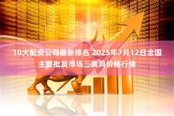 10大配资公司最新排名 2025年7月12日全国主要批发市场三黄鸡价格行情