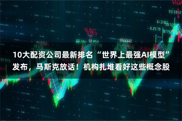 10大配资公司最新排名 “世界上最强AI模型”发布，马斯克放话！机构扎堆看好这些概念股
