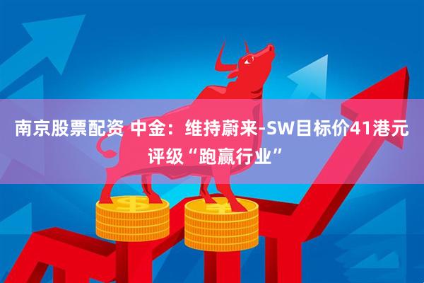 南京股票配资 中金：维持蔚来-SW目标价41港元 评级“跑赢行业”