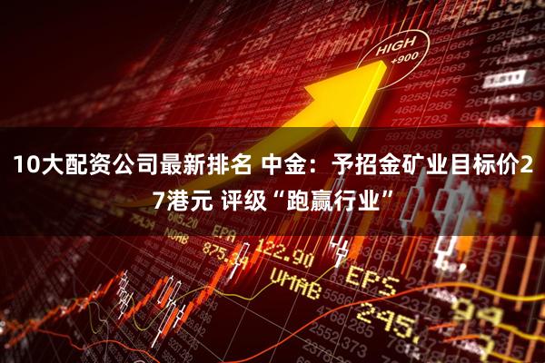 10大配资公司最新排名 中金：予招金矿业目标价27港元 评级“跑赢行业”
