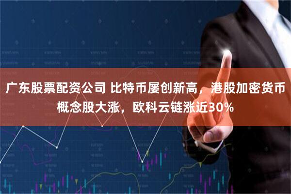 广东股票配资公司 比特币屡创新高，港股加密货币概念股大涨，欧科云链涨近30%