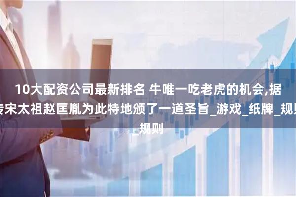 10大配资公司最新排名 牛唯一吃老虎的机会,据传宋太祖赵匡胤为此特地颁了一道圣旨_游戏_纸牌_规则