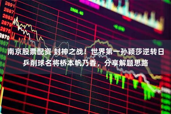 南京股票配资 封神之战！世界第一孙颖莎逆转日乒削球名将桥本帆乃香，分享解题思路
