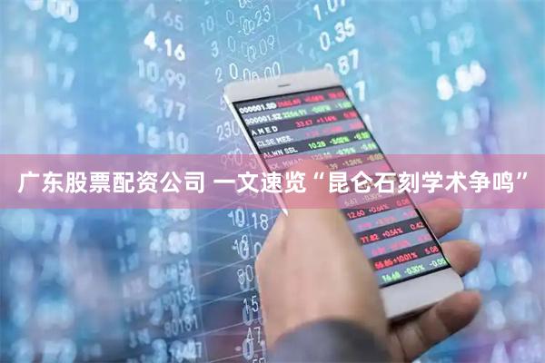 广东股票配资公司 一文速览“昆仑石刻学术争鸣”