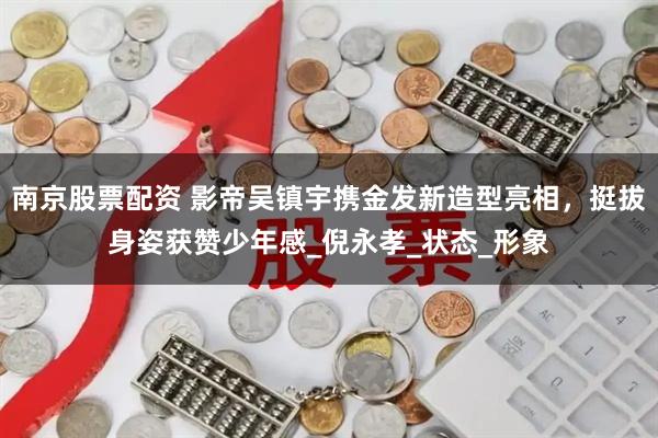 南京股票配资 影帝吴镇宇携金发新造型亮相，挺拔身姿获赞少年感_倪永孝_状态_形象