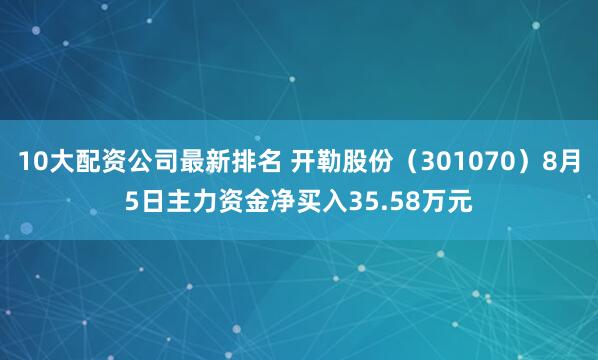 10大配资公司最新排名 开勒股份（301070）8月5日主力资金净买入35.58万元