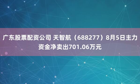 广东股票配资公司 天智航（688277）8月5日主力资金净卖出701.06万元