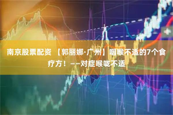 南京股票配资 【郭丽娜·广州】咽喉不适的7个食疗方！——对症喉咙不适
