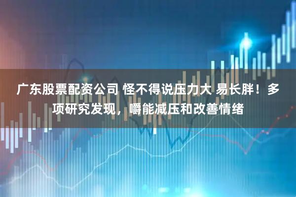 广东股票配资公司 怪不得说压力大 易长胖！多项研究发现，嚼能减压和改善情绪