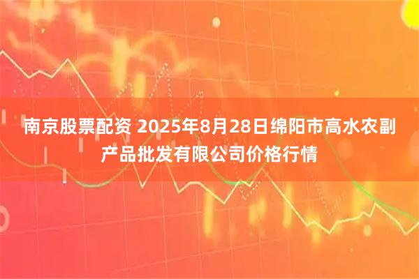 南京股票配资 2025年8月28日绵阳市高水农副产品批发有限公司价格行情
