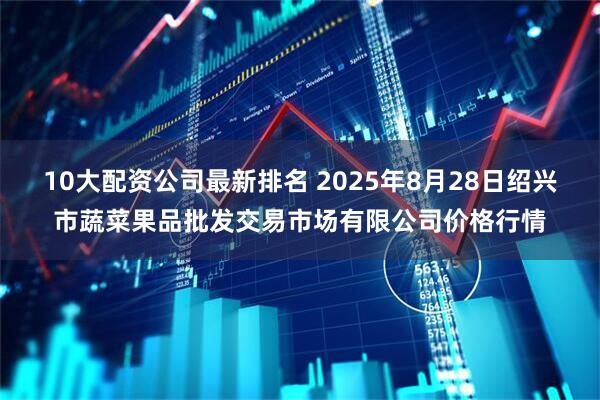 10大配资公司最新排名 2025年8月28日绍兴市蔬菜果品批发交易市场有限公司价格行情