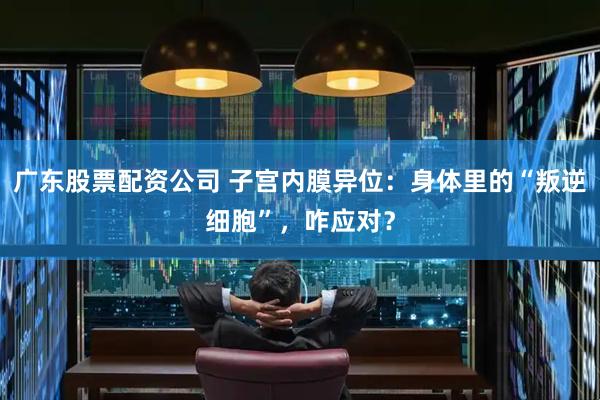 广东股票配资公司 子宫内膜异位：身体里的“叛逆细胞”，咋应对？