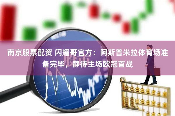 南京股票配资 闪耀哥官方：阿斯普米拉体育场准备完毕，静待主场欧冠首战