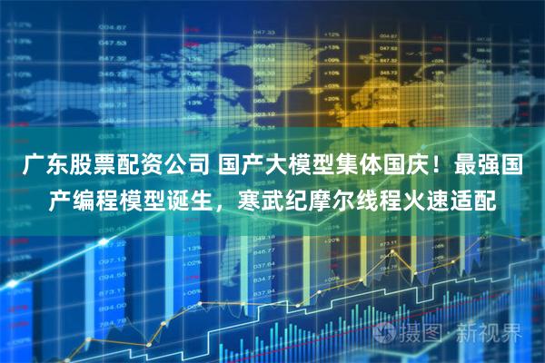 广东股票配资公司 国产大模型集体国庆！最强国产编程模型诞生，寒武纪摩尔线程火速适配