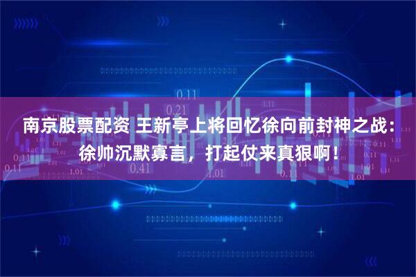 南京股票配资 王新亭上将回忆徐向前封神之战：徐帅沉默寡言，打起仗来真狠啊！