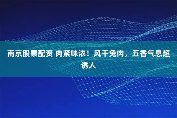 南京股票配资 肉紧味浓！风干兔肉，五香气息超诱人