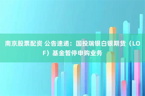 南京股票配资 公告速递:国投瑞银白银期货(LOF)基金暂停申购业务