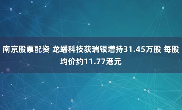 南京股票配资 龙蟠科技获瑞银增持31.45万股 每股均价约11.77港元