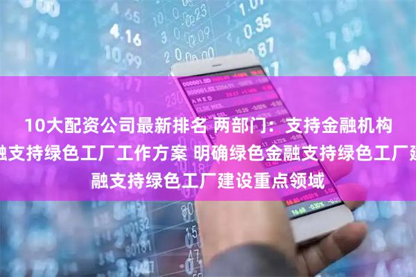 10大配资公司最新排名 两部门：支持金融机构制定绿色金融支持绿色工厂工作方案 明确绿色金融支持绿色工厂建设重点领域