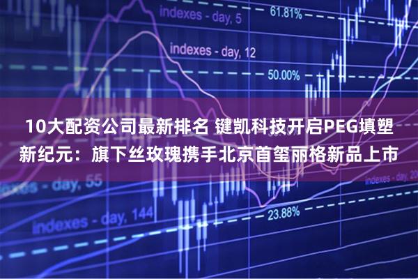 10大配资公司最新排名 键凯科技开启PEG填塑新纪元：旗下丝玫瑰携手北京首玺丽格新品上市