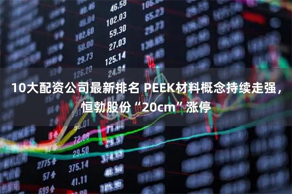 10大配资公司最新排名 PEEK材料概念持续走强，恒勃股份“20cm”涨停