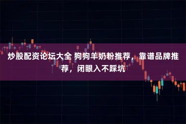 炒股配资论坛大全 狗狗羊奶粉推荐,靠谱品牌推荐,闭眼入不踩坑