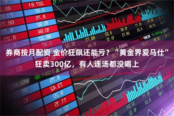 券商按月配资 金价狂飙还能亏？“黄金界爱马仕”狂卖300亿，有人连汤都没喝上