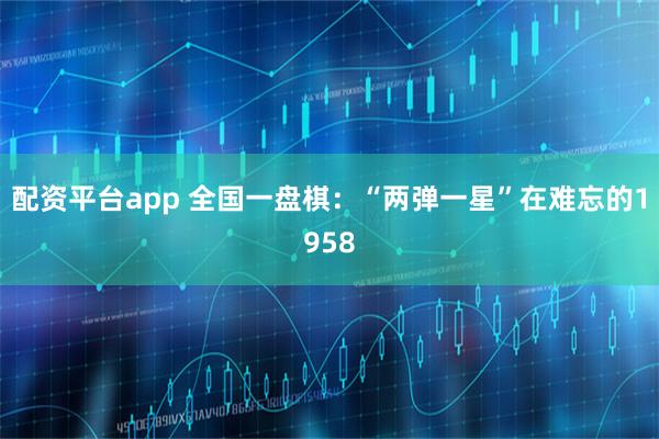配资平台app 全国一盘棋：“两弹一星”在难忘的1958