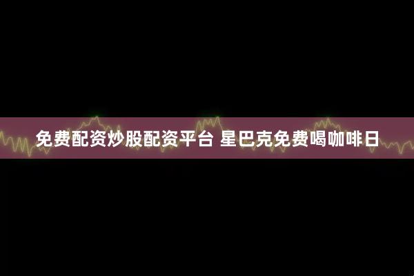免费配资炒股配资平台 星巴克免费喝咖啡日