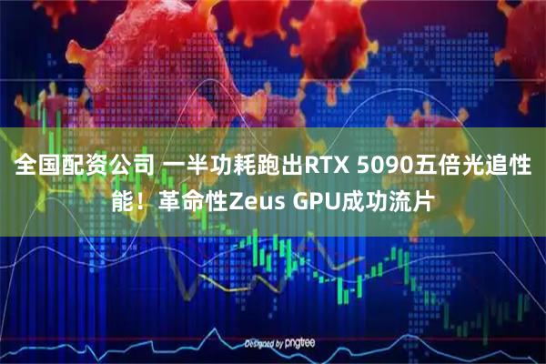 全国配资公司 一半功耗跑出RTX 5090五倍光追性能！革命性Zeus GPU成功流片