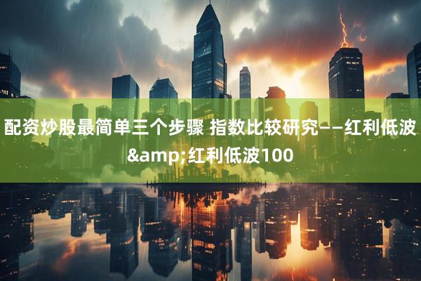 配资炒股最简单三个步骤 指数比较研究——红利低波&红利低波100