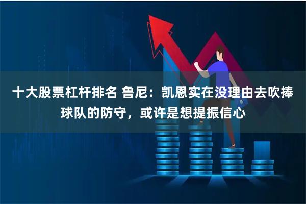 十大股票杠杆排名 鲁尼：凯恩实在没理由去吹捧球队的防守，或许是想提振信心