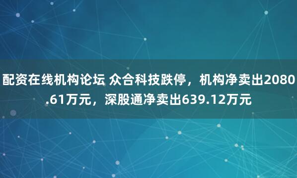 配资在线机构论坛 众合科技跌停，机构净卖出2080.61万元，深股通净卖出639.12万元