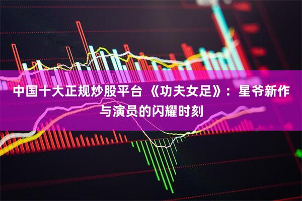 中国十大正规炒股平台 《功夫女足》：星爷新作与演员的闪耀时刻