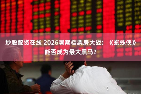 炒股配资在线 2026暑期档票房大战：《蜘蛛侠》能否成为最大黑马？