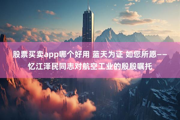 股票买卖app哪个好用 蓝天为证 如您所愿——忆江泽民同志对航空工业的殷殷嘱托